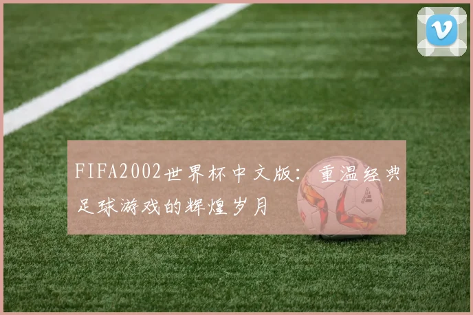 FIFA2002世界杯中文版：重温经典足球游戏的辉煌岁月
