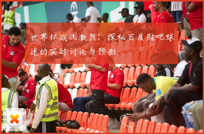 世界杯战况激烈：探秘百度贴吧球迷的实时讨论与预测