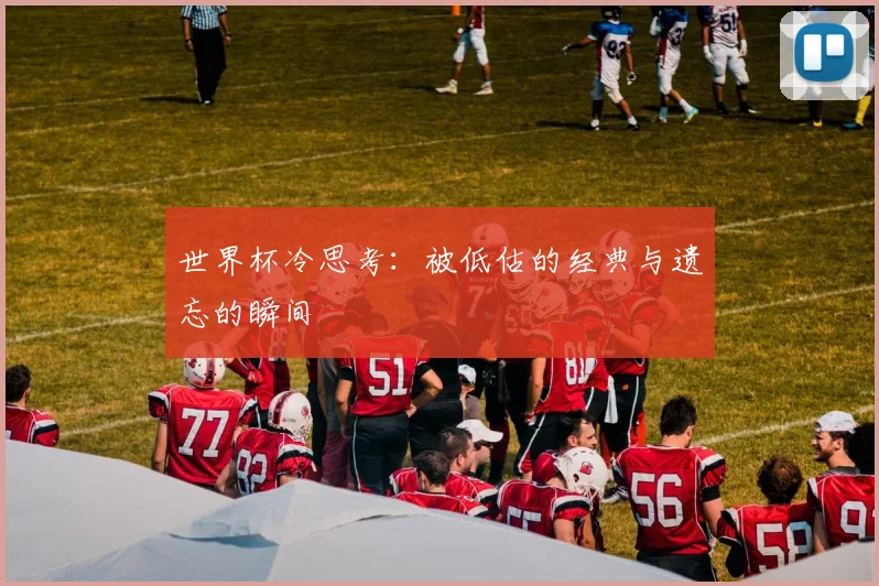 世界杯冷思考：被低估的经典与遗忘的瞬间