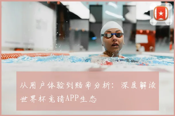 从用户体验到赔率分析：深度解读世界杯竞猜APP生态
