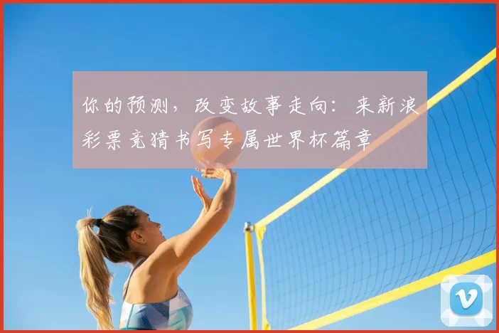 你的预测,改变故事走向:来新浪彩票竞猜书写专属世界杯篇章