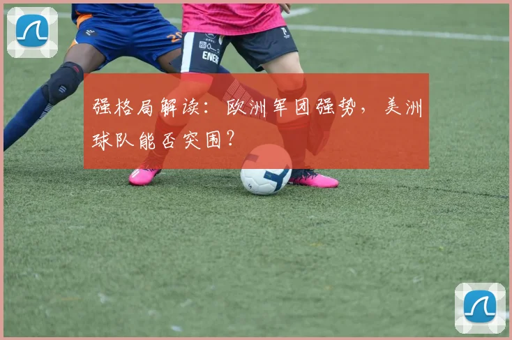 强格局解读：欧洲军团强势，美洲球队能否突围？