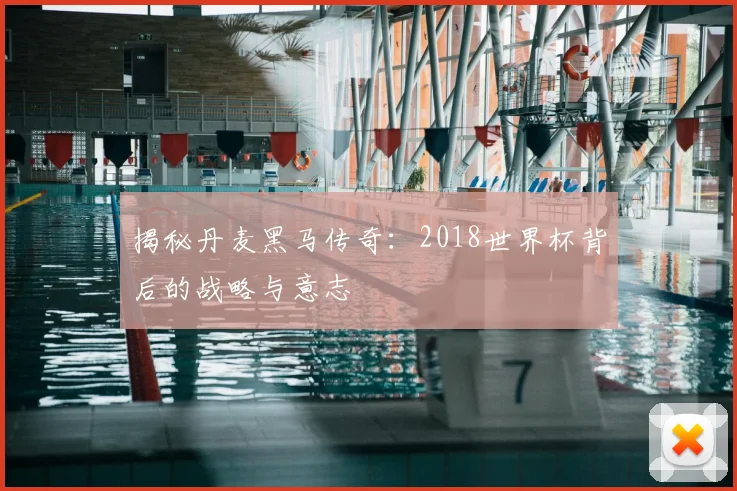 揭秘丹麦黑马传奇:2018世界杯背后的战略与意志