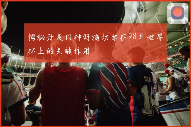 揭秘丹麦门神舒梅切尔在98年世界杯上的关键作用