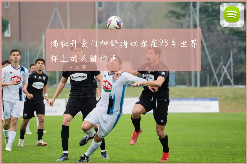 揭秘丹麦门神舒梅切尔在98年世界杯上的关键作用