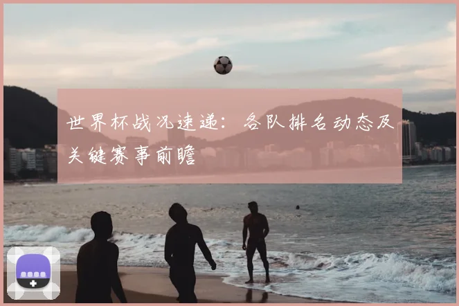 世界杯战况速递：各队排名动态及关键赛事前瞻