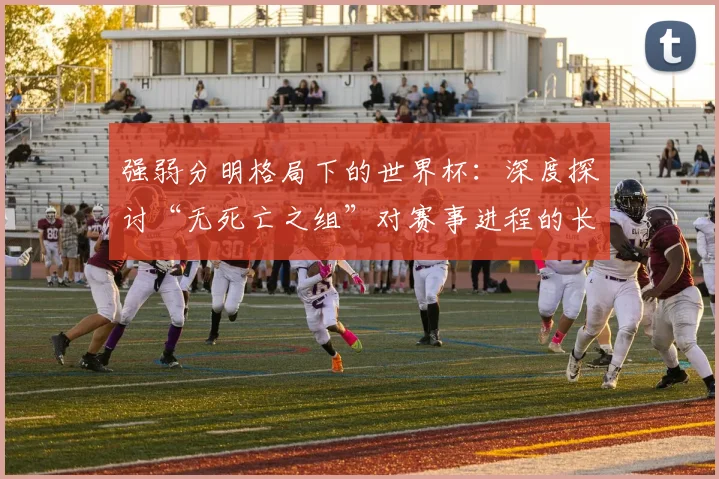 强弱分明格局下的世界杯：深度探讨“无死亡之组”对赛事进程的长远影响