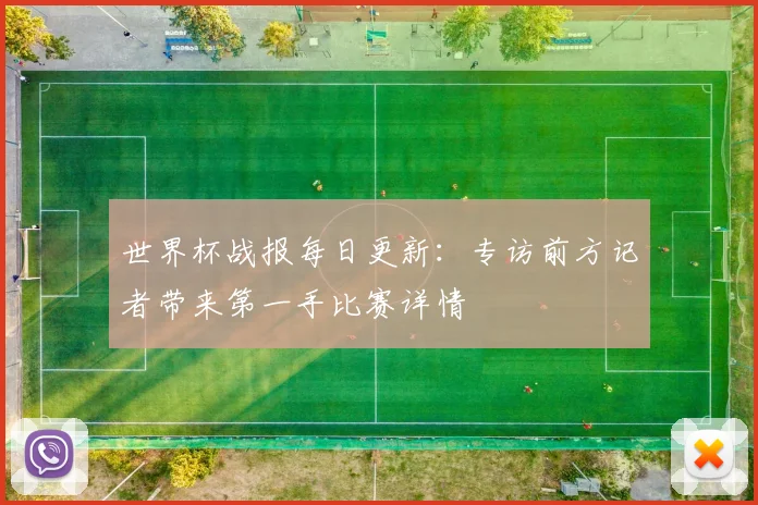 世界杯战报每日更新：专访前方记者带来第一手比赛详情