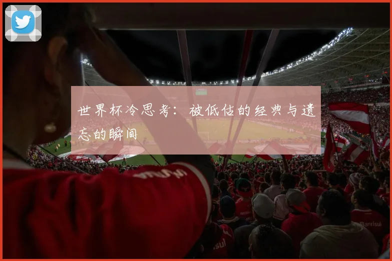 世界杯冷思考：被低估的经典与遗忘的瞬间