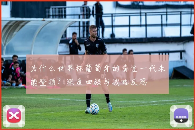 为什么世界杯葡萄牙的黄金一代未能登顶?深度回顾与战略反思