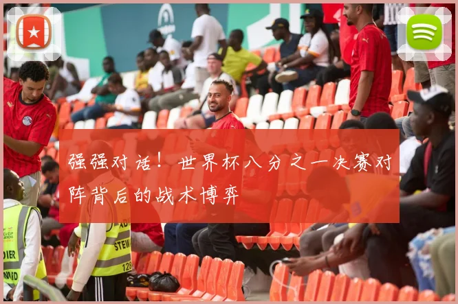 强强对话！世界杯八分之一决赛对阵背后的战术博弈