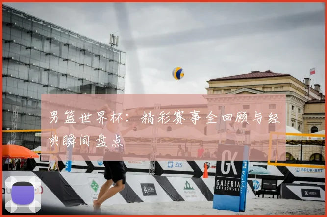 男篮世界杯：精彩赛事全回顾与经典瞬间盘点