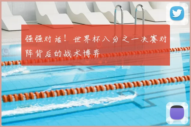 强强对话！世界杯八分之一决赛对阵背后的战术博弈