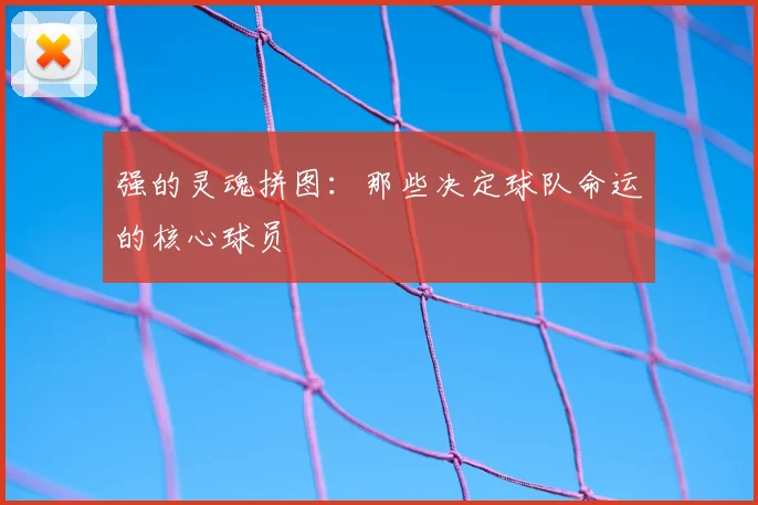 强的灵魂拼图：那些决定球队命运的核心球员