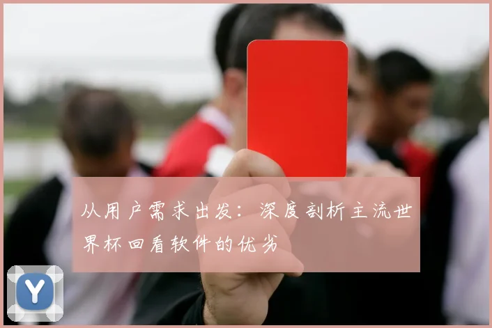 从用户需求出发：深度剖析主流世界杯回看软件的优劣