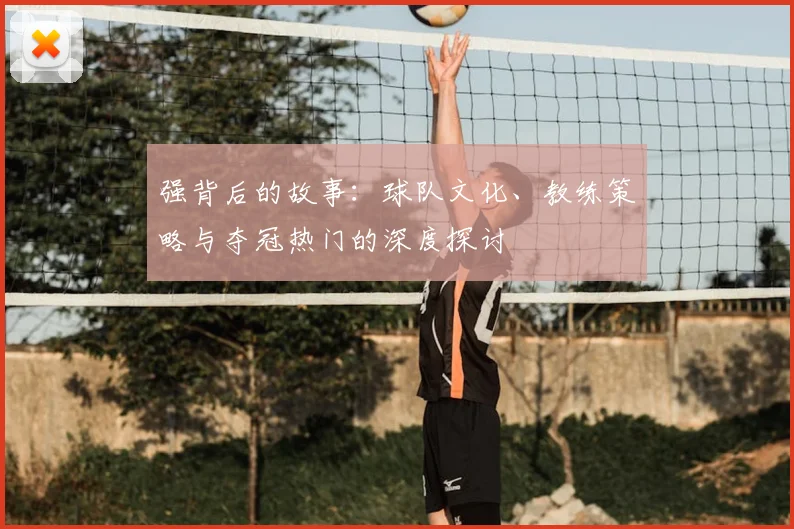 强背后的故事：球队文化、教练策略与夺冠热门的深度探讨