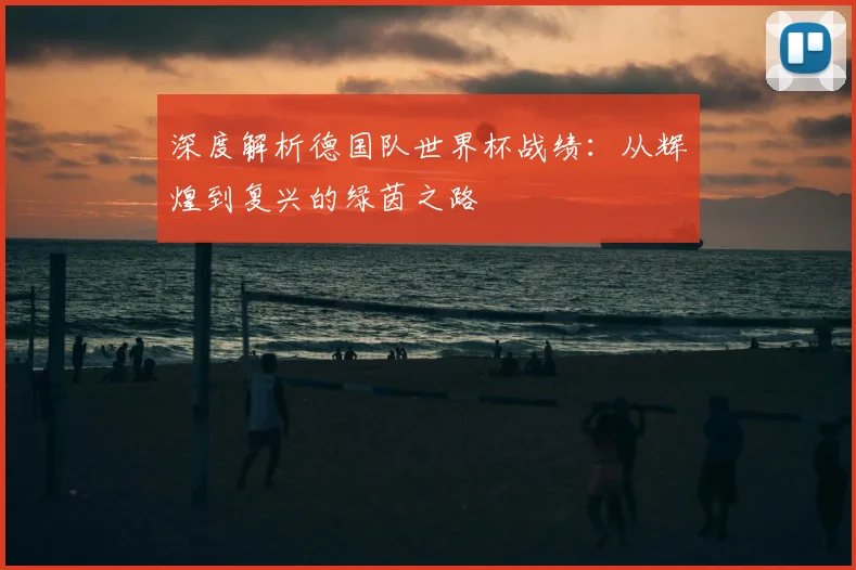 深度解析德国队世界杯战绩：从辉煌到复兴的绿茵之路
