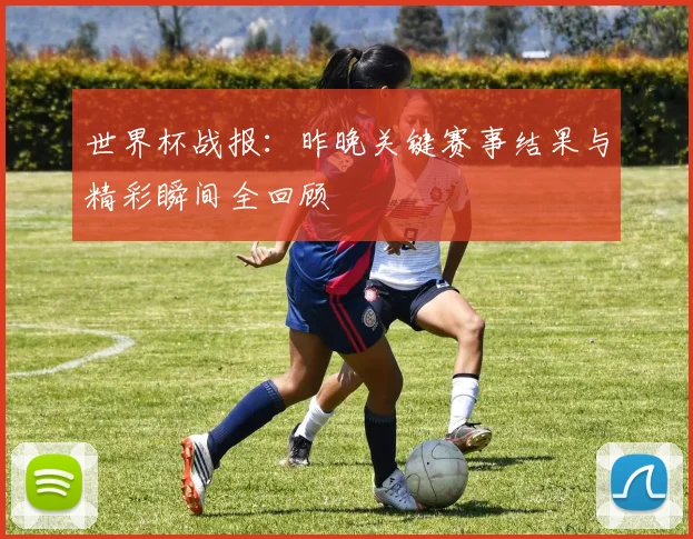 世界杯战报：昨晚关键赛事结果与精彩瞬间全回顾