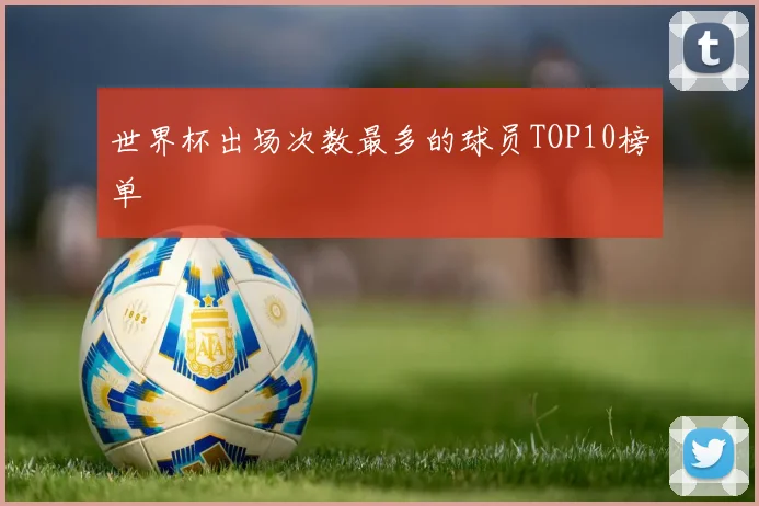 世界杯出场次数最多的球员TOP10榜单